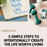 5 Simple Steps To Intentionally Create The Life Worth Living That YOU Want